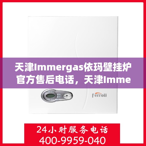 天津Immergas依玛壁挂炉官方售后电话，天津Immergas依玛壁挂炉售后电话及维修服务解析
