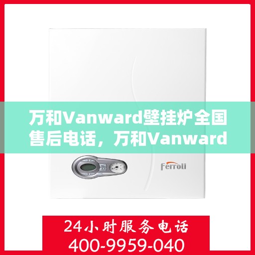 万和Vanward壁挂炉全国售后电话，万和Vanward壁挂炉售后全国服务热线及维修指南