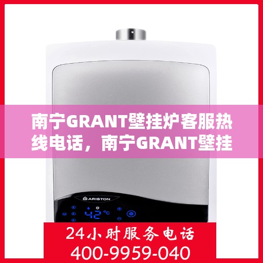 南宁GRANT壁挂炉客服热线电话，南宁GRANT壁挂炉客服热线电话公布，专业解答您的疑问！