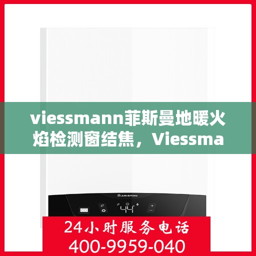 viessmann菲斯曼地暖火焰检测窗结焦，Viessmann菲斯曼地暖火焰检测窗结焦问题解析