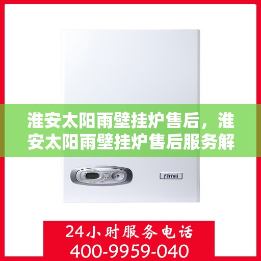 淮安太阳雨壁挂炉售后，淮安太阳雨壁挂炉售后服务解析