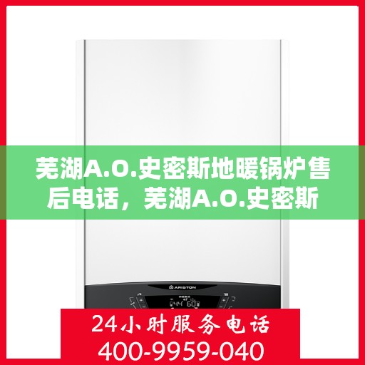 芜湖A.O.史密斯地暖锅炉售后电话，芜湖A.O.史密斯地暖锅炉售后服务热线及电话全解析