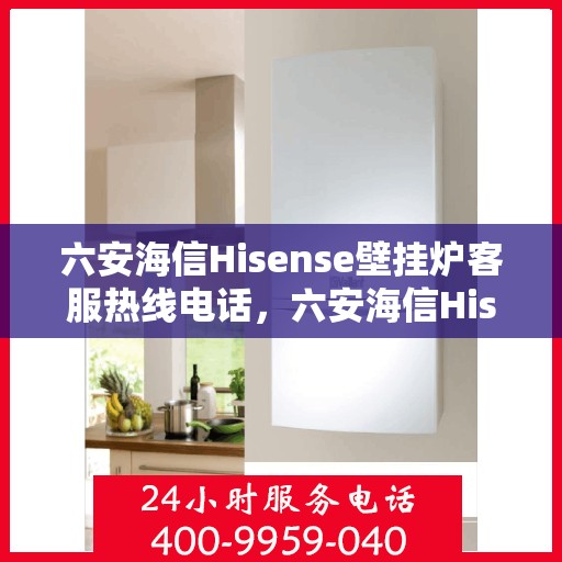 六安海信Hisense壁挂炉客服热线电话，六安海信Hisense壁挂炉客户服务热线电话及维修指南