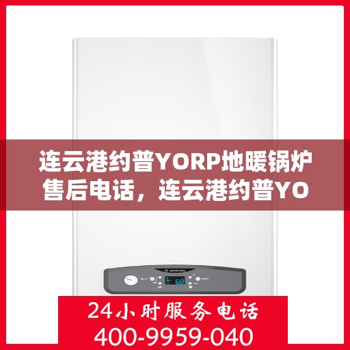 连云港约普YORP地暖锅炉售后电话，连云港约普YORP地暖锅炉售后服务热线及电话详解
