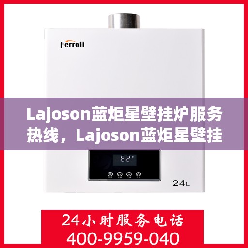 Lajoson蓝炬星壁挂炉服务热线，Lajoson蓝炬星壁挂炉服务热线，专业解决您的壁挂炉问题