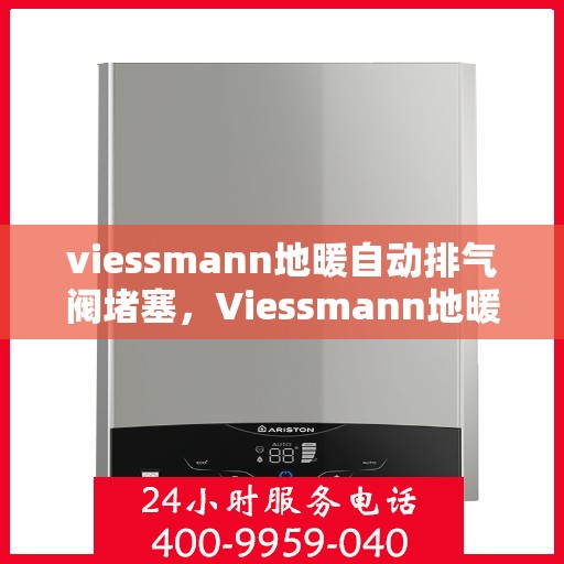 viessmann地暖自动排气阀堵塞，Viessmann地暖自动排气阀堵塞问题解析与应对方案