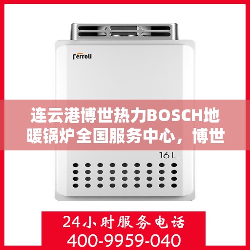 连云港博世热力BOSCH地暖锅炉全国服务中心，博世热力BOSCH地暖锅炉连云港服务中心，专业维修与全方位服务体验