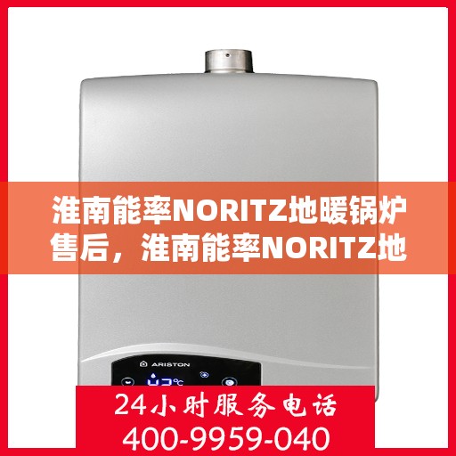淮南能率NORITZ地暖锅炉售后，淮南能率NORITZ地暖锅炉售后无忧服务解析