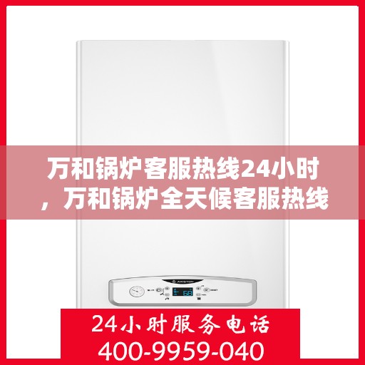 万和锅炉客服热线24小时，万和锅炉全天候客服热线，贴心服务不打烊