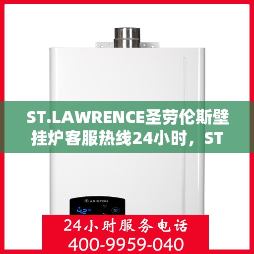 ST.LAWRENCE圣劳伦斯壁挂炉客服热线24小时，ST.LAWRENCE圣劳伦斯壁挂炉全天候客服热线，温暖服务不打烊