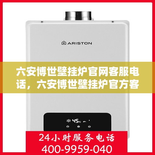 六安博世壁挂炉官网客服电话，六安博世壁挂炉官方客服热线及售后支持指南
