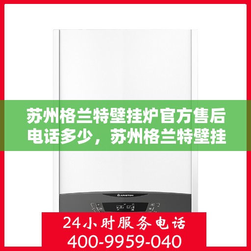 苏州格兰特壁挂炉官方售后电话多少，苏州格兰特壁挂炉售后电话官方查询及维修服务指南