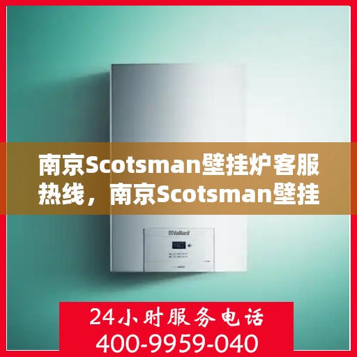 南京Scotsman壁挂炉客服热线，南京Scotsman壁挂炉客服热线，专业维修与售后支持团队为您服务