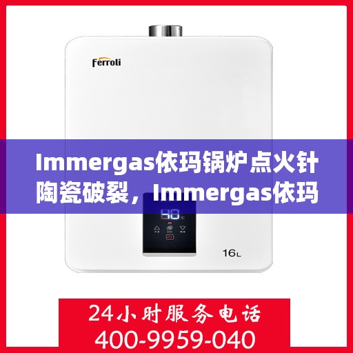 Immergas依玛锅炉点火针陶瓷破裂，Immergas依玛锅炉点火针陶瓷破裂，原因及解决方案