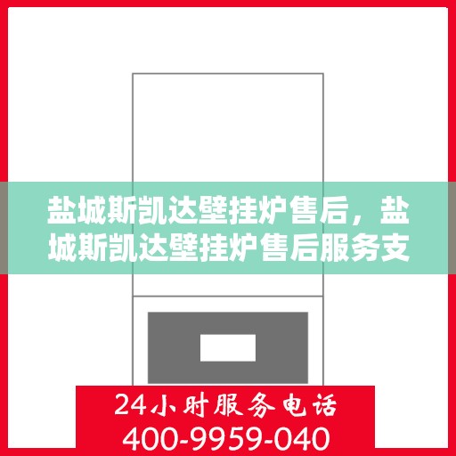 盐城斯凯达壁挂炉售后，盐城斯凯达壁挂炉售后服务支持详解