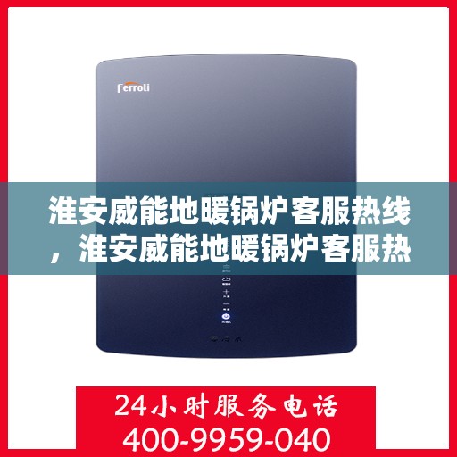 淮安威能地暖锅炉客服热线，淮安威能地暖锅炉客服热线，专业解答，贴心服务