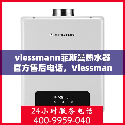 viessmann菲斯曼热水器官方售后电话，Viessmann菲斯曼热水器售后服务热线及官方维修电话