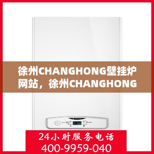 徐州CHANGHONG壁挂炉网站，徐州CHANGHONG壁挂炉官网，专业提供温暖解决方案