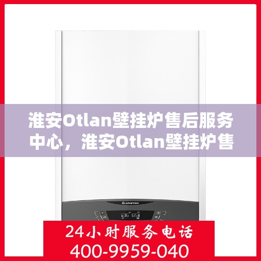 淮安Otlan壁挂炉售后服务中心，淮安Otlan壁挂炉售后服务中心，专业维修与优质服务并行
