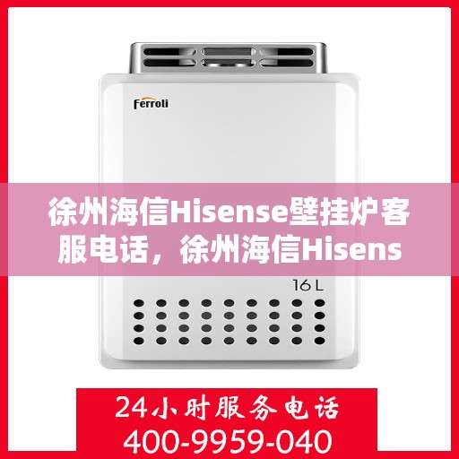 徐州海信Hisense壁挂炉客服电话，徐州海信Hisense壁挂炉客服热线及售后服务支持