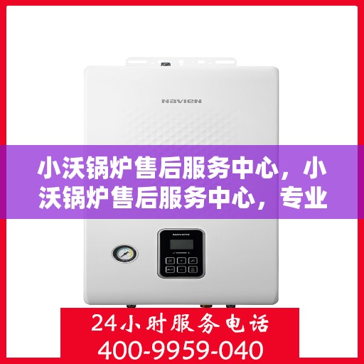 小沃锅炉售后服务中心，小沃锅炉售后服务中心，专业维修与贴心服务一站式解决您的锅炉问题