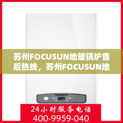 苏州FOCUSUN地暖锅炉售后热线，苏州FOCUSUN地暖锅炉售后服务热线，专业解决您的温暖问题