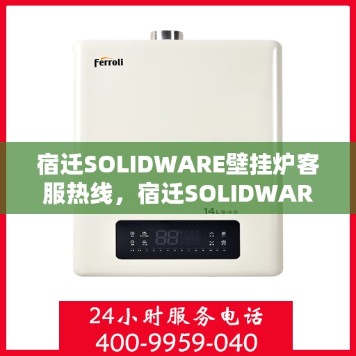 宿迁SOLIDWARE壁挂炉客服热线，宿迁SOLIDWARE壁挂炉客服热线，专业支持与解决方案一站式服务