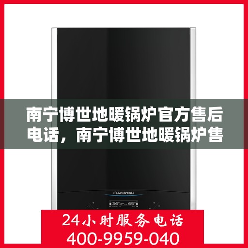 南宁博世地暖锅炉官方售后电话，南宁博世地暖锅炉售后官方联系电话服务专线