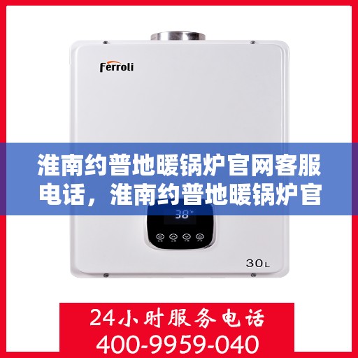 淮南约普地暖锅炉官网客服电话，淮南约普地暖锅炉官网客服热线查询