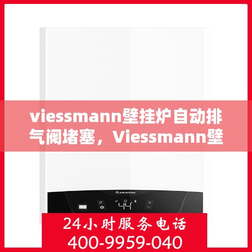 viessmann壁挂炉自动排气阀堵塞，Viessmann壁挂炉自动排气阀堵塞问题解析与应对方案