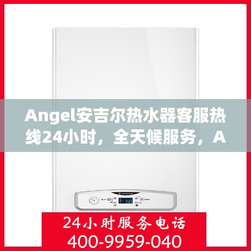 Angel安吉尔热水器客服热线24小时，全天候服务，Angel安吉尔热水器24小时客服热线