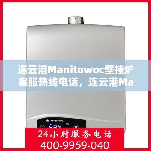 连云港Manitowoc壁挂炉客服热线电话，连云港Manitowoc壁挂炉客服热线专线电话号码