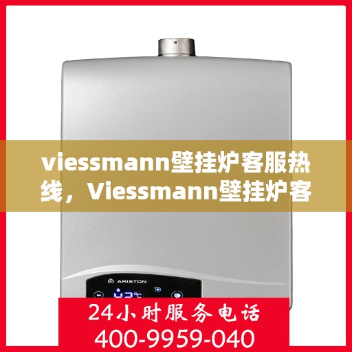 viessmann壁挂炉客服热线，Viessmann壁挂炉客户服务热线，专业解答，温暖您的生活