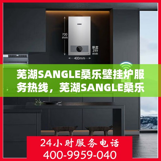 芜湖SANGLE桑乐壁挂炉服务热线，芜湖SANGLE桑乐壁挂炉服务热线，专业团队为您解答疑问，温暖您的家。