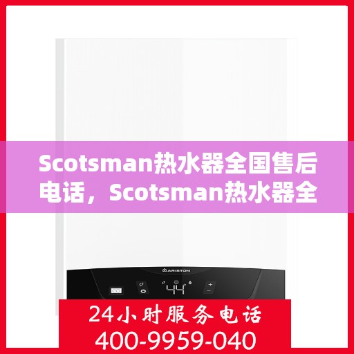 Scotsman热水器全国售后电话，Scotsman热水器全国售后服务热线及电话一览
