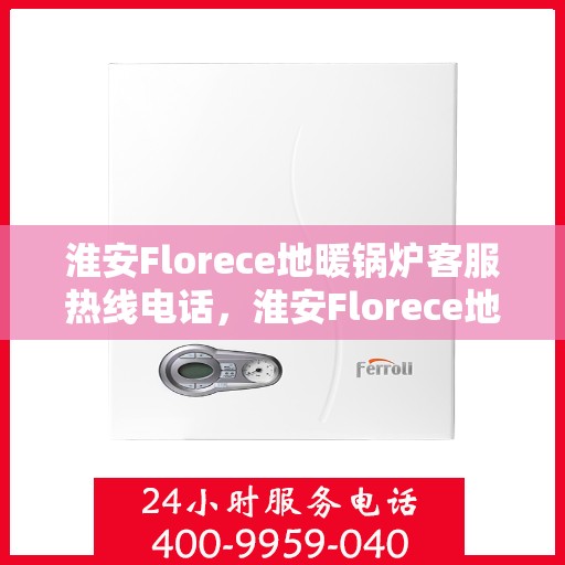 淮安Florece地暖锅炉客服热线电话，淮安Florece地暖锅炉客服热线全攻略，专业解答，贴心服务