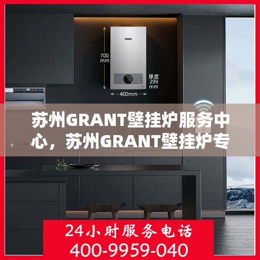 苏州GRANT壁挂炉服务中心，苏州GRANT壁挂炉专业服务中心