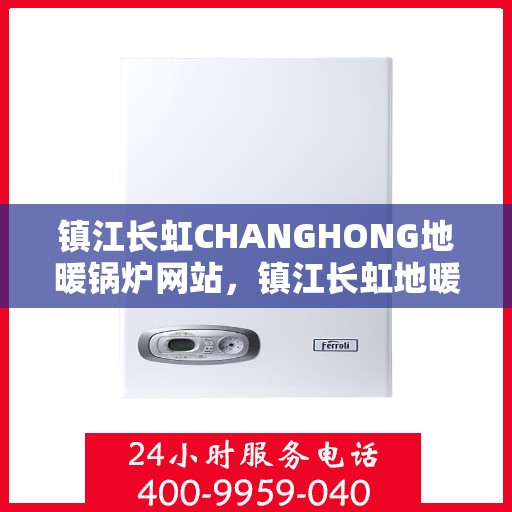 镇江长虹CHANGHONG地暖锅炉网站，镇江长虹地暖锅炉，专业品质，温暖您的家