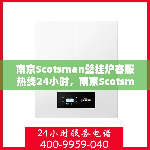 南京Scotsman壁挂炉客服热线24小时，南京Scotsman壁挂炉全天候客服热线，专业解答，温暖不停歇