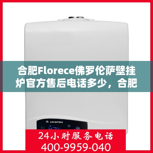 合肥Florece佛罗伦萨壁挂炉官方售后电话多少，合肥Florece佛罗伦萨壁挂炉售后服务热线揭秘