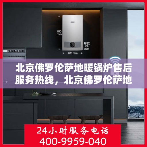 北京佛罗伦萨地暖锅炉售后服务热线，北京佛罗伦萨地暖锅炉售后热线服务指南