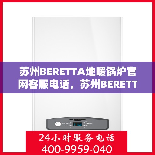 苏州BERETTA地暖锅炉官网客服电话，苏州BERETTA地暖锅炉官方客服热线及售后服务电话