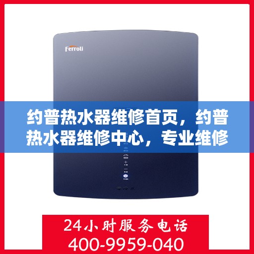 约普热水器维修首页,约普热水器维修中心,专业维修服务首选平台 约普热水器维修首页,约普热水器维修中心,专业维修服务首选平台