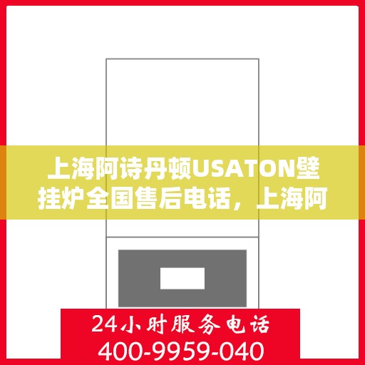 上海阿诗丹顿USATON壁挂炉全国售后电话，上海阿诗丹顿USATON壁挂炉售后服务热线及全国售后电话汇总