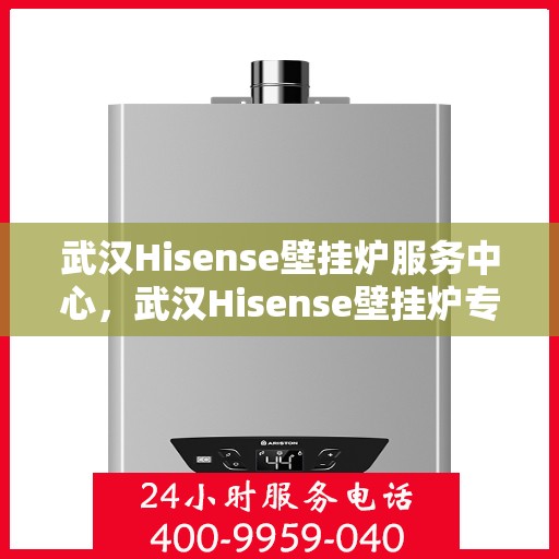 武汉Hisense壁挂炉服务中心，武汉Hisense壁挂炉专业服务中心