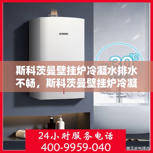 斯科茨曼壁挂炉冷凝水排水不畅，斯科茨曼壁挂炉冷凝水排水问题解析