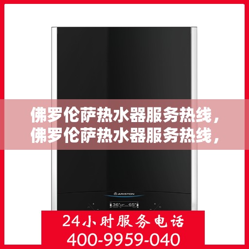 佛罗伦萨热水器服务热线,佛罗伦萨热水器服务热线,专业维修与保养一站式解决方案 佛罗伦萨热水器服务热线,佛罗伦萨热水器服务热线,专业维修与保养一站式解决方案