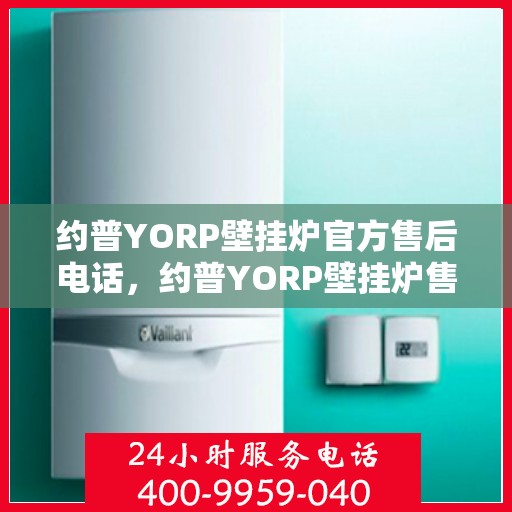 约普YORP壁挂炉官方售后电话，约普YORP壁挂炉售后电话及维修服务详解