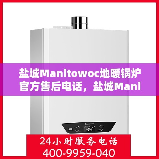 盐城Manitowoc地暖锅炉官方售后电话，盐城Manitowoc地暖锅炉售后服务官方联系电话