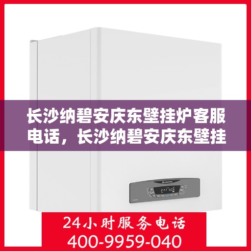 长沙纳碧安庆东壁挂炉客服电话，长沙纳碧安庆东壁挂炉客服热线及售后服务指南